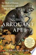 Cover: The arrogant ape the myth of human exceptionalism and why it