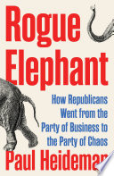 Cover: Rogue elephant : how Republicans went from the party of busi